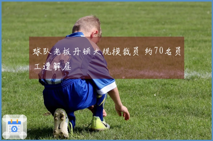 球队老板丹顿大规模裁员 约70名员工遭解雇